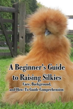 Paperback A Beginner's Guide to Raising Silkies: Care, Background, and How-To Guide Comprehension: Caring for Silkies Book