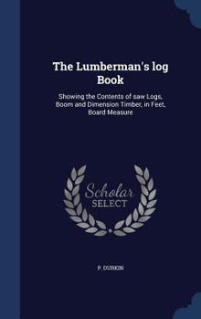 Hardcover The Lumberman's log Book: Showing the Contents of saw Logs, Boom and Dimension Timber, in Feet, Board Measure Book