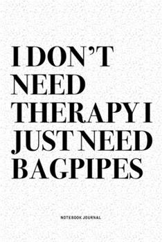 I Don't Need Therapy I Just Need Bagpipes: A 6x9 Inch Diary Notebook Journal With A Bold Text Font Slogan On A Matte Cover and 120 Blank Lined Pages Makes A Great Alternative To A Card