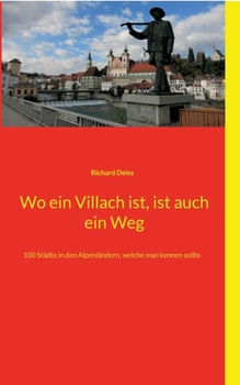 Wo ein Villach ist, ist auch ein Weg: 100 St?dte in den Alpenl?ndern, welche man kennen sollte