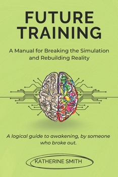 Paperback Future Training: A Manual for Breaking the Simulation and Rebuilding Reality: A logical guide to awakening, by someone who broke out. Book