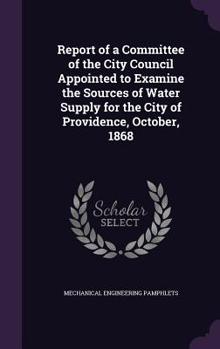 Hardcover Report of a Committee of the City Council Appointed to Examine the Sources of Water Supply for the City of Providence, October, 1868 Book