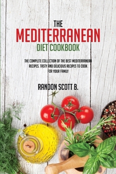 The Mediterranean Diet Cookbook: The Complete Collection Of The Best Mediterranean Recipes. Tasty And Delicious Recipes To Cook For Your Family