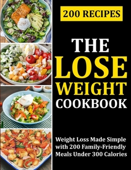 THE LOSE WEIGHT COOKBOOK: Weight Loss Made Simple with 200 Family-Friendly Meals Under 300 Calories