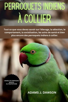 Perroquets indiens à collier: Tout ce que vous devez savoir sur l'élevage, la sélection, le comportement, la socialisation, les soins de santé et bien ... indiens à collier. (French Edition)