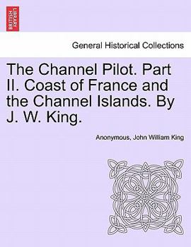 The Channel Pilot. Part II. Coast of France and the Channel Islands. By J. W. King