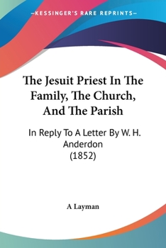 Paperback The Jesuit Priest In The Family, The Church, And The Parish: In Reply To A Letter By W. H. Anderdon (1852) Book