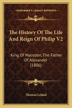 Paperback The History Of The Life And Reign Of Philip V2: King Of Macedon, The Father Of Alexander (1806) Book