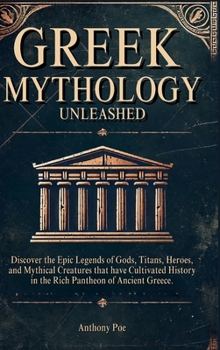 Greek Mythology Unleashed: Discover the Epic Legends of Gods, Titans, Heroes, and Mythical Creatures That Have Cultivated History in the Rich Pantheon of Ancient Greece