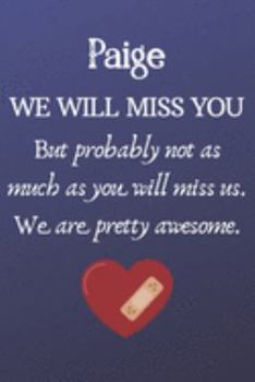 Paige We Will Miss You But Probably Not as Much As You Will Miss us. We Are Pretty Awesome.: Paige Funny gift for coworker / colleague that is leaving ... him or her. (6 x 9 - 110 Blank Lined Pages)