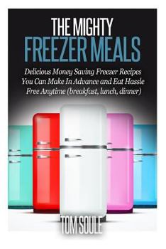 Paperback The Mighty Freezer Meals: Delicious Money Saving Freezer Recipes You Can Make in Advance and Eat Hassle Free Anytime (Breakfast, Lunch, Dinner) Book