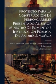 Proyecto Para La Construccion de Ferro-Carriles Presentado Al Senor Ministro de Fomento E Instruccion Publica, Dr. Andres S. Munoz