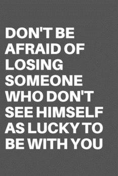 DON'T BE AFRAID OF LOSING SOMEONE WHO DON'T SEE HIMSELF AS LUCKY TO BE WITH YOU: Motivational Quote Notebook/Journal For 120 Pages of 6"x19" Lined
