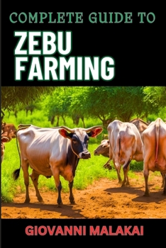 COMPLETE GUIDE TO ZEBU FARMING: Optimal Breeding, Nutritional Management, Health Care, Marketing Strategies, And Sustainable Practices For Profitable Livestock Production