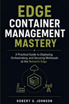 Edge Container Management Mastery: A Practical Guide to Deploying, Orchestrating, and Securing Workloads at the Network Edge