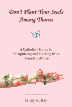Paperback Don't Plant Your Seeds Among Thorns: A Catholic's Guide to Recognizing and Healing from Domestic Abuse Book