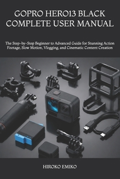GOPRO HERO13 BLACK COMPLETE USER MANUAL: The Step-by-Step Beginner to Advanced Guide for Stunning Action Footage, Slow Motion, Vlogging, and Cinematic Content Creation
