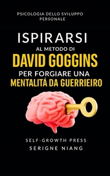 Ispirarsi al metodo di David Goggins per forgiare una mentalità da guerriero (Italian Edition)