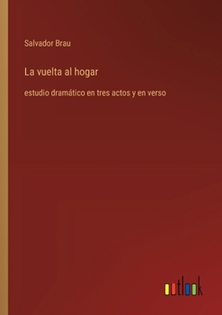 La vuelta al hogar: estudio dramático en tres actos y en verso (Spanish Edition)