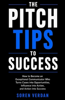 The Pitch Tips To Success: How to Become an Exceptional Communicator Who Turns Cases into Opportunities, Influence into Action, and Action into Success