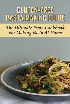 Gluten-Free Pasta Making Guide: The Ultimate Pasta Cookbook For Making Pasta At Home: Directions To Cook Homemade Gnocchi