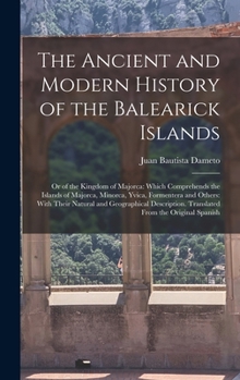 Hardcover The Ancient and Modern History of the Balearick Islands: Or of the Kingdom of Majorca: Which Comprehends the Islands of Majorca, Minorca, Yvica, Forme Book