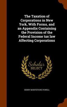 Hardcover The Taxation of Corporations in New York, with Forms, and an Appendix Containing the Provision of the Federal Income Tax Law Affecting Corporations Book
