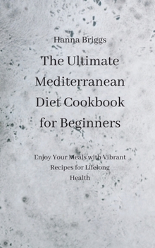 The Ultimate Mediterranean Diet Cookbook for Beginners: Enjoy Your Meals with Vibrant Recipes for Lifelong Health