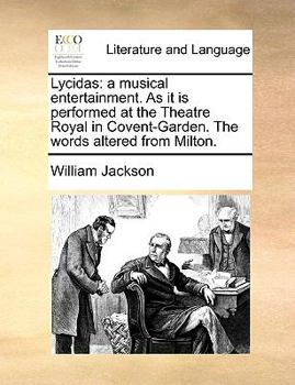 Lycidas: a musical entertainment. As it is performed at the Theatre Royal in Covent-Garden. The words altered from Milton.