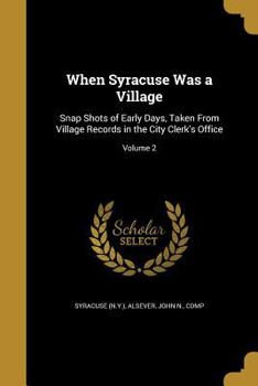 Paperback When Syracuse Was a Village: Snap Shots of Early Days, Taken From Village Records in the City Clerk's Office; Volume 2 Book