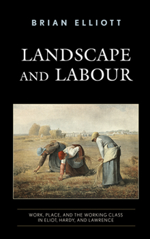 Hardcover Landscape and Labour: Work, Place, and the Working Class in Eliot, Hardy, and Lawrence Book