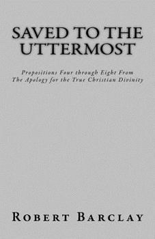 Paperback Saved to the Uttermost: Propositions Four through Eight From Robert Barclay's Apology for the True Christian Divinity Book