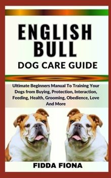 Paperback English Bull Dog Care Guide: Ultimate Beginners Manual To Training Your Dogs from Buying, Protection, Interaction, Feeding, Health, Grooming, Obedi Book