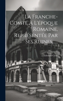 Hardcover La Franche-comté À L'époque Romaine, Représentée Par Ses Ruines...... [French] Book