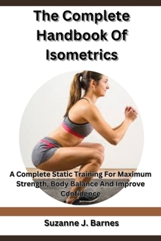Paperback The Complete Handbook Of Isometrics: A Complete Static Training For Maximum Strength, Body Balance And Improve Confidence Book