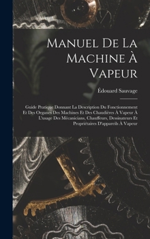 Manuel De La Machine À Vapeur: Guide Pratique Donnant La Description Du Fonctionnement Et Des Organes Des Machines Et Des Chaudières À Vapeur À L'usa