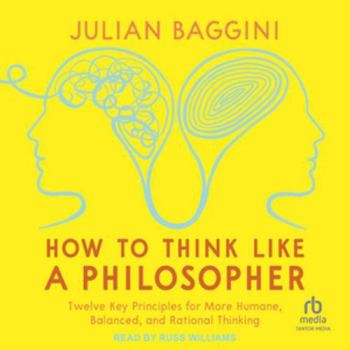 How to Think Like a Philosopher: Twelve Key Principles for More Humane, Balanced, and Rational Thinking