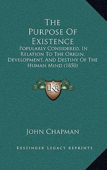 Paperback The Purpose Of Existence: Popularly Considered, In Relation To The Origin, Development, And Destiny Of The Human Mind (1850) Book