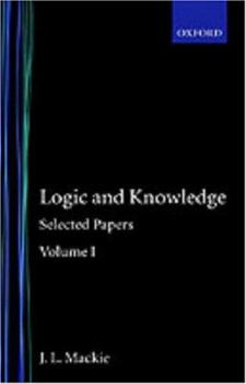 Logic and Knowledge: Selected Papers Volume I (J.L. Mackie, Vol 1) - Book #1 of the J.L. Mackie: Selected Papers