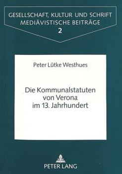 Die Kommunalstatuten Von Verona Im 13. Jahrhundert: Formen Und Funktionen Von Recht Und Schrift in Einer Oberitalienischen Kommune