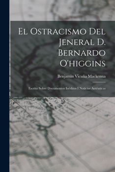 Paperback El Ostracismo Del Jeneral D. Bernardo O'higgins: Escrito Sobre Documentos Inéditos I Noticias Auténticas [Spanish] Book