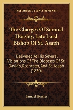 Paperback The Charges Of Samuel Horsley, Late Lord Bishop Of St. Asaph: Delivered At His Several Visitations Of The Dioceses Of St. David's, Rochester, And St. Book