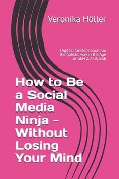 How to Be a Social Media Ninja - Without Losing Your Mind: Digital Transformation: Go the holistic way in the Age of GEN Z, AI & SGE
