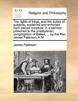 Paperback The Rights of Kings, and the Duties of Subjects, Explained and Enforced from Sacred Scripture: In a Sermon Preached to the Presbyterian Congregation o Book