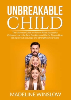 Paperback Unbreakable Child: The Ultimate Guide on How to Raise Successful Children, Learn the Best Practices and Useful Tips on How to Empower, Encourage and S Book