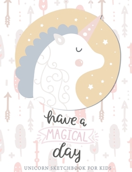 Have A Magical Day: Unicorn Sketchbook For Girls - Large Blank Sketchbook For Kids - 8.5 x 11 inches - Sketchbook for A 10 Year Old Girl: Sketchbook For Kids Girls With No Lines