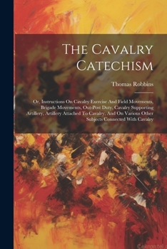 Paperback The Cavalry Catechism: Or, Instructions On Cavalry Exercise And Field Movements, Brigade Movements, Out-post Duty, Cavalry Supporting Artille Book