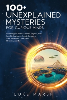 Paperback 100+ Unexplained Mysteries for Curious Minds: Unraveling the World's Greatest Enigmas, from Lost Civilizations to Cryptic Creatures, Alien Encounters, Book