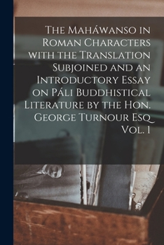 The Maháwanso in Roman Characters With the Translation Subjoined and an Introductory Essay on Páli Buddhistical Literature by the Hon. George Turnour Esq Vol. 1