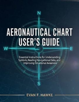 AERONAUTICAL CHART USER'S GUIDE: Essential Instructions for Understanding Symbols, Reading Navigational Data, and Improving Situational Awareness